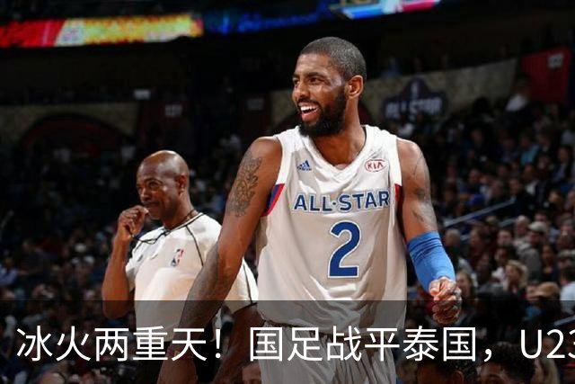 冰火两重天！国足战平泰国，U23 国足收获大胜，同一夜晚两种结局引人深思