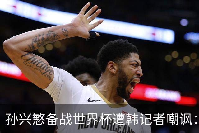 孙兴慜备战世界杯遭韩记者嘲讽：没服过兵役的家伙瞎跑什么呢？