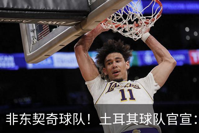 非东契奇球队！土耳其球队官宣：前中国男篮主帅乔尔杰维奇任主帅