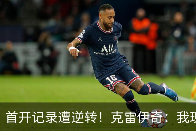 首开记录遭逆转！克雷伊奇：我现在火气很大，绝不能再低级失误